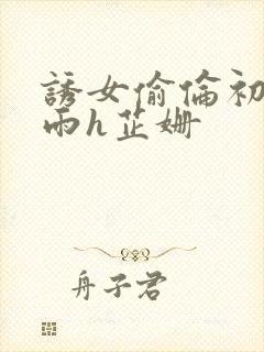 诱女偷伦初尝云雨h芷姗