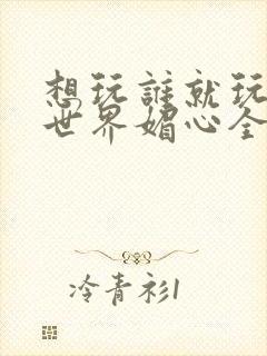 想玩谁就玩谁的世界媚心全文阅读