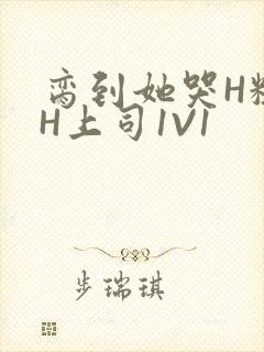 脔到她哭H粗话H上司1V1