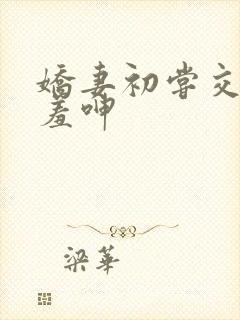 娇妻初尝交换害羞呻