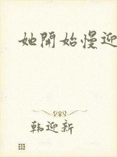 她开始慢迎迎合