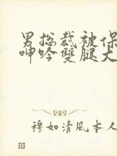 男总裁被保镖c呻吟双腿大张bl