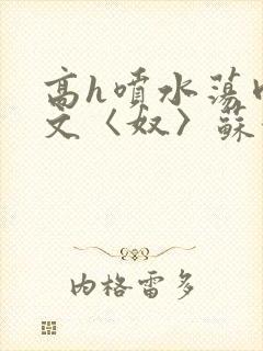高h喷水荡肉欲文〈奴〉苏妖精