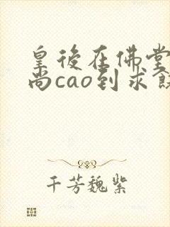 皇后在佛堂被和尚cao到求饶