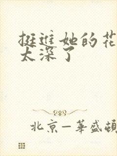 挺进她的花苞啊太深了