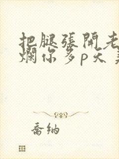 把腿张开老子臊烂你多p天美传媒