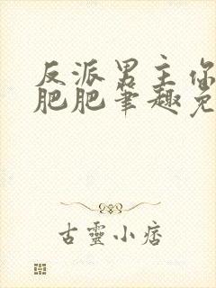 反派男主你好坏肥肥笔趣免费下载