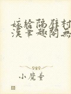 嫁给隔壁村的糙汉笔趣阁无弹窗