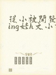 从小被开发成ying娃h文小说