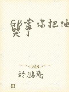 GB当你把他抄哭了