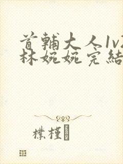 首辅大人1v2林婉婉完结了吗