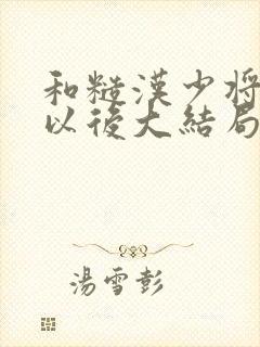 和糙汉少将闪婚以后大结局