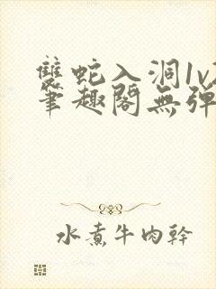 双蛇入洞1v2笔趣阁无弹窗