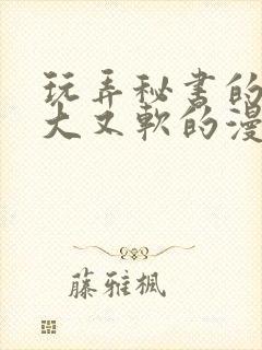 玩弄秘书的奶又大又软的漫画