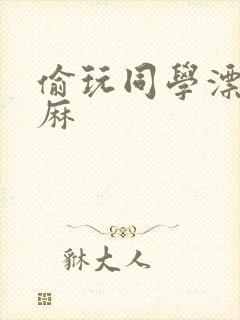 偷玩同学漂亮麻麻