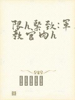 限h紧致:军人教官肉h