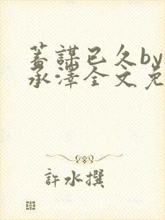 蓄谋已久by魏承泽全文免费笔趣阁