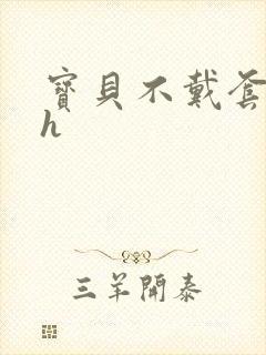 宝贝不戴套套了h