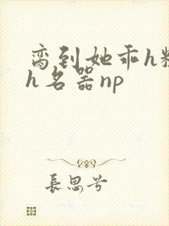 脔到她乖h粗话h名器np