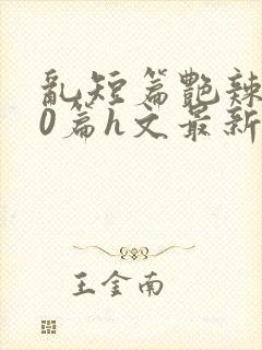 乱短篇艳辣500篇h文最新章节