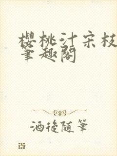 樱桃汁宋枝江野笔趣阁