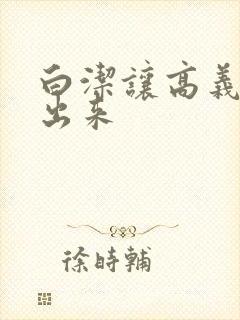 白洁让高义别拔出来