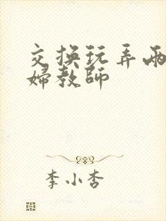 交换玩弄两个美妇教师