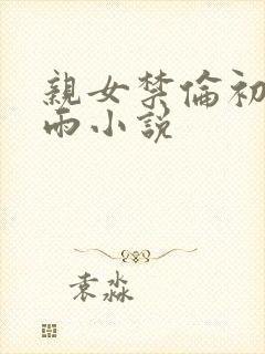 亲女禁伦初尝云雨小说