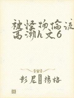 被怪物伦流澡到高潮h文6