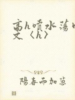 高h喷水荡肉欲文〈h〉
