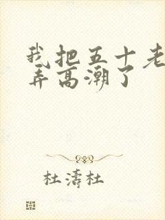 我把五十老女人弄高潮了