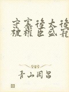 守寡后太后娘娘被权臣盛宠了免费