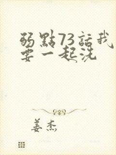 弱点73话我也要一起洗
