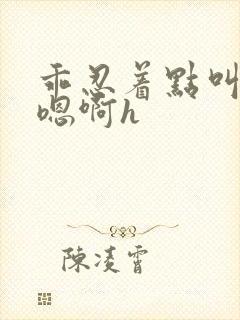 乖忍着点叫出来嗯啊h