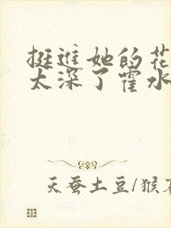 挺进她的花苞啊太深了霍水视频