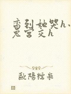 脔到她哭h小白兔宫交h封面