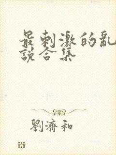 最刺激的乱惀小说合集