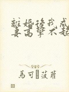 离婚后我成了前妻高攀不起的神