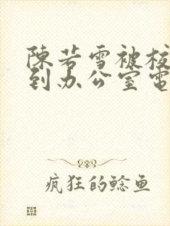 陈若雪被校长抱到办公室电影