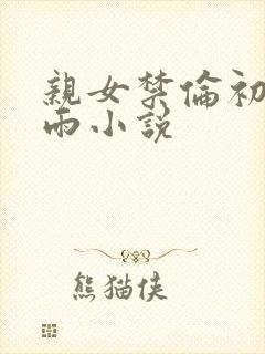 亲女禁伦初尝云雨小说