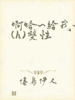 啊哈~给我~啊(h)双性