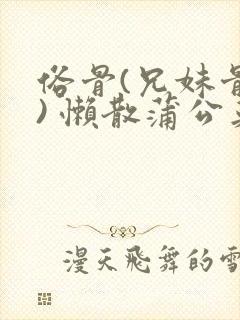 俗骨(兄妹骨科) 懒散蒲公英结局