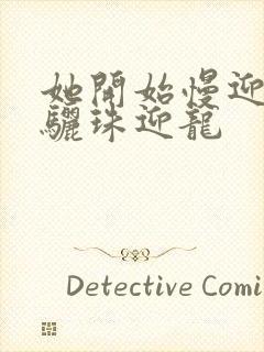 她开始慢迎迎合骊珠迎龙