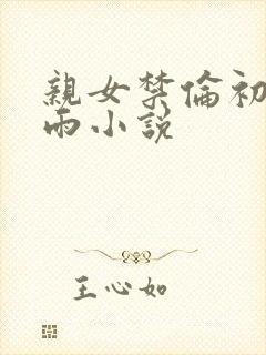亲女禁伦初尝云雨小说