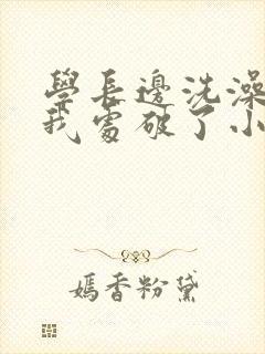 学长边洗澡边把我处破了小说