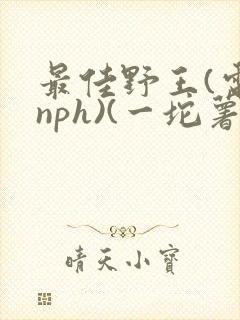 最佳野王(电竞nph)(一坨薯饼)_无拼音