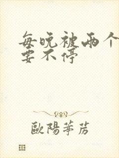 每晚被两个师傅要不停