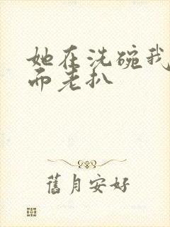 她在洗碗我在后面老扒