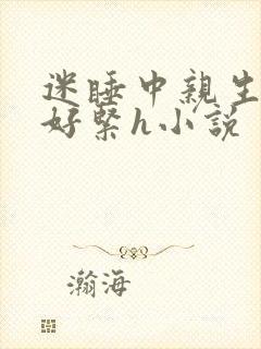 迷睡中亲生乖女好紧h小说