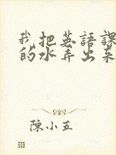 我把英语课代表的水弄出来了